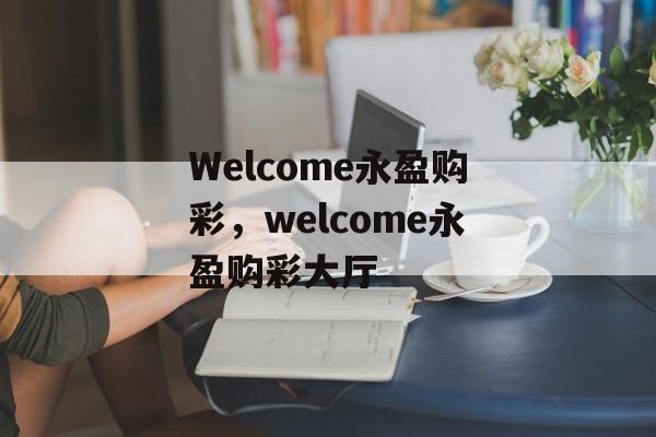 Welcome永盈购彩，welcome永盈购彩大厅