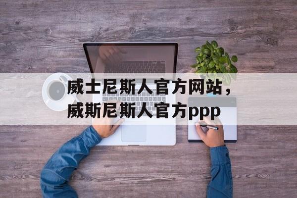 威士尼斯人官方网站，威斯尼斯人官方ppp