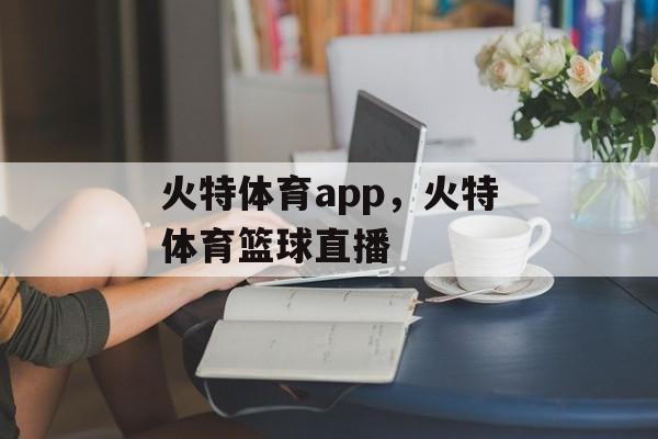 火特体育app，火特体育篮球直播