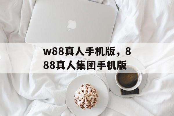 w88真人手机版，888真人集团手机版