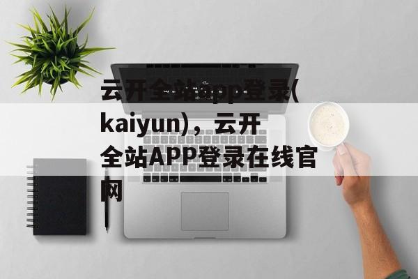 云开全站app登录(kaiyun)，云开全站APP登录在线官网