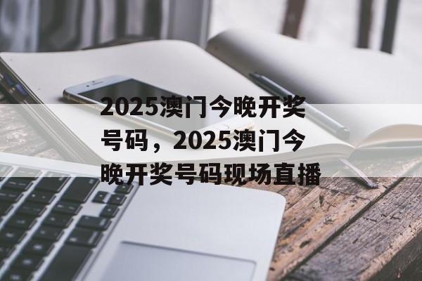 2025澳门今晚开奖号码，2025澳门今晚开奖号码现场直播