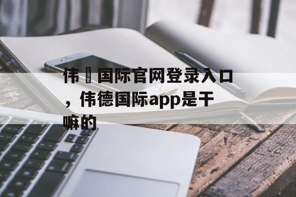 伟徳国际官网登录入口，伟德国际app是干嘛的