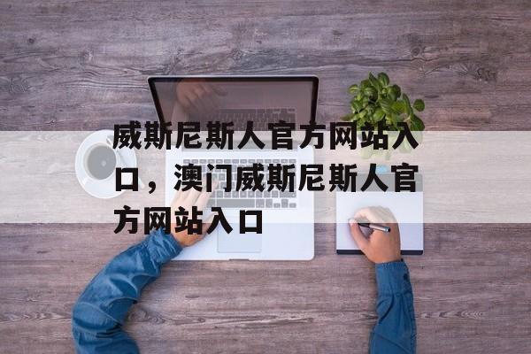 威斯尼斯人官方网站入口，澳门威斯尼斯人官方网站入口