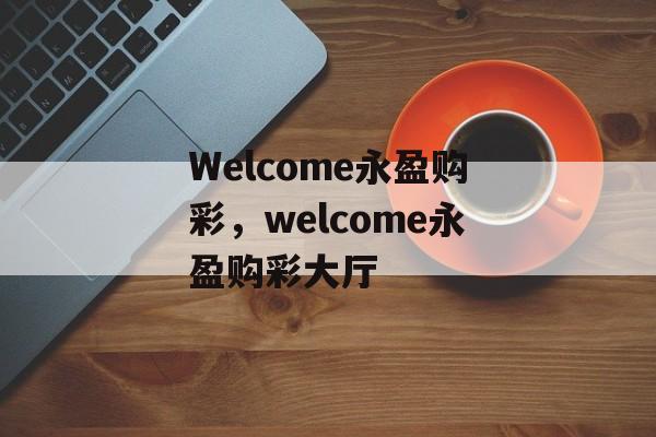 Welcome永盈购彩，welcome永盈购彩大厅