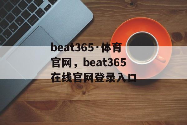 beat365·体育官网，beat365在线官网登录入口