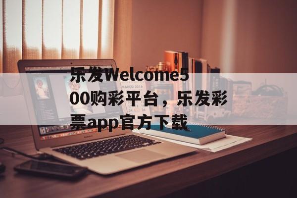 乐发Welcome500购彩平台，乐发彩票app官方下载